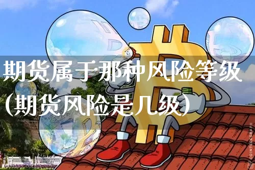 期货属于那种风险等级(期货风险是几级)_比特币_第1张_相聚币圈 期货属于那种风险等级(期货风险是几级)_https://www.xjzxxn66.com_比特币_第1张