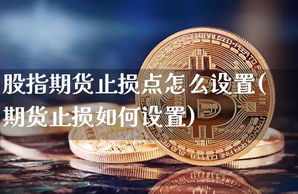 股指期货止损点怎么设置(期货止损如何设置)_区块链_第1张_相聚币圈 股指期货止损点怎么设置(期货止损如何设置)_https://www.xjzxxn66.com_区块链_第1张