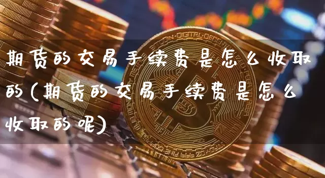 期货的交易手续费是怎么收取的(期货的交易手续费是怎么收取的呢)_币圈资讯_第1张_相聚币圈 期货的交易手续费是怎么收取的(期货的交易手续费是怎么收取的呢)_https://www.xjzxxn66.com_币圈资讯_第1张