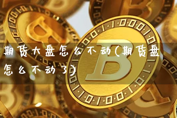 期货大盘怎么不动(期货盘怎么不动了)_未分类_第1张_相聚币圈 期货大盘怎么不动(期货盘怎么不动了)_https://www.xjzxxn66.com_未分类_第1张