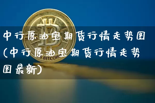 中行原油宝期货行情走势图(中行原油宝期货行情走势图最新)_https://www.xjzxxn66.com_比特币_第1张