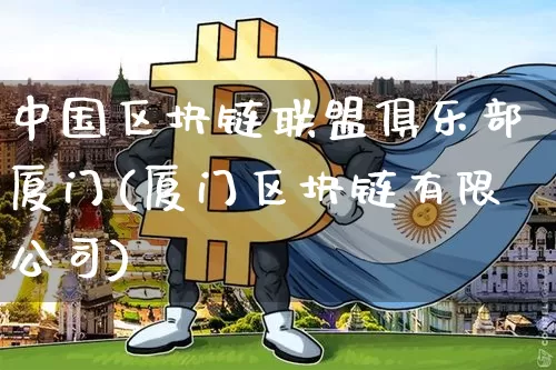 中国区块链联盟俱乐部厦门(厦门区块链有限公司)_https://www.xjzxxn66.com_区块链_第1张