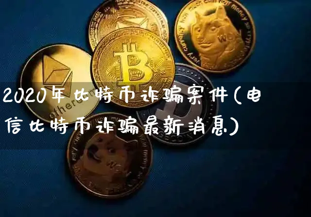 2020年比特币诈案件(电信比特币诈最新消息)_https://www.xjzxxn66.com_以太坊_第1张