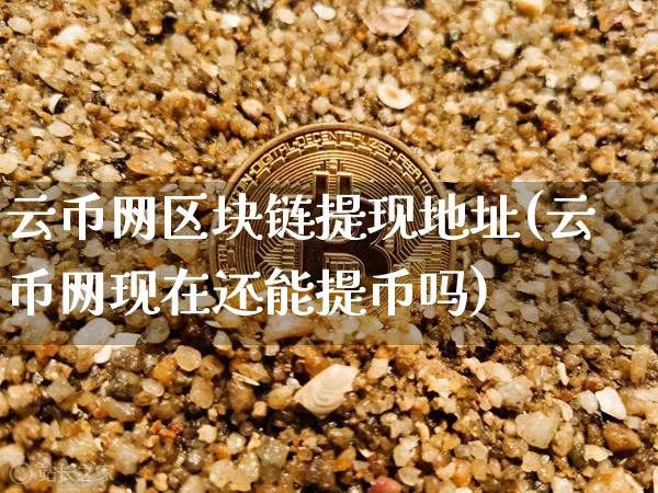 云币网区块链提现地址(云币网现在还能提币吗)_https://www.xjzxxn66.com_比特币_第1张