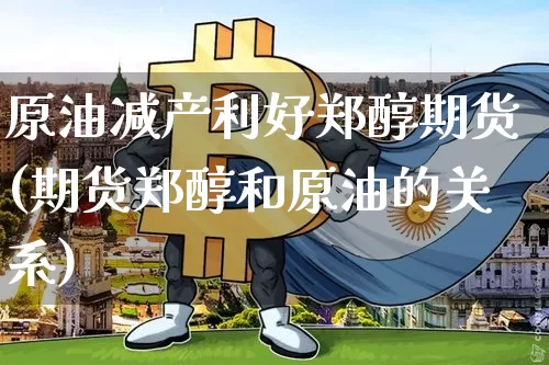 原油减产利好郑醇期货(期货郑醇和原油的关系)_https://www.xjzxxn66.com_币圈资讯_第1张