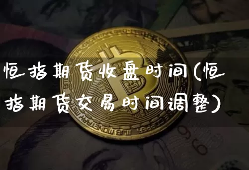 恒指期货收盘时间(恒指期货交易时间调整)_币圈资讯_第1张_相聚币圈 恒指期货收盘时间(恒指期货交易时间调整)_https://www.xjzxxn66.com_币圈资讯_第1张