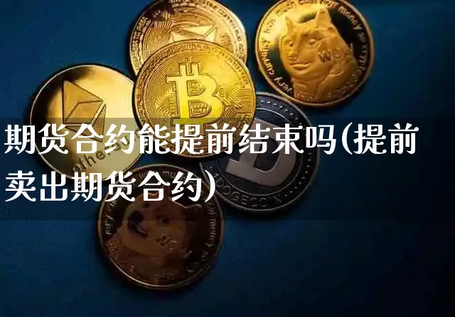 期货合约能提前结束吗(提前卖出期货合约)_未分类_第1张_相聚币圈 期货合约能提前结束吗(提前卖出期货合约)_https://www.xjzxxn66.com_未分类_第1张