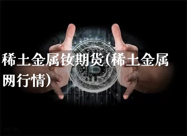 稀土金属钕期货(稀土金属网行情)_https://www.xjzxxn66.com_未分类_第1张