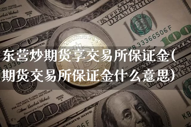 东营炒期货享交易所保证金(期货交易所保证金什么意思)_币圈资讯_第1张_相聚币圈 东营炒期货享交易所保证金(期货交易所保证金什么意思)_https://www.xjzxxn66.com_币圈资讯_第1张