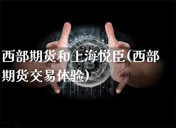 西部期货和上海悦臣(西部期货交易体验)_https://www.xjzxxn66.com_以太坊_第1张