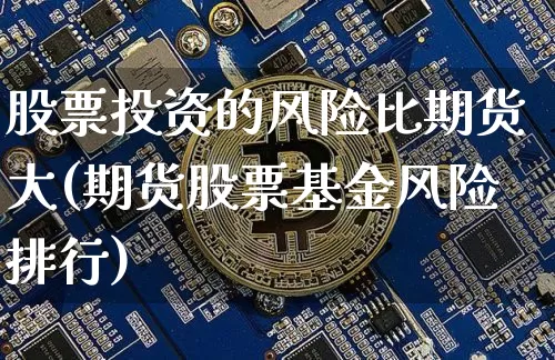 股票投资的风险比期货大(期货股票基金风险排行)_https://www.xjzxxn66.com_币圈资讯_第1张