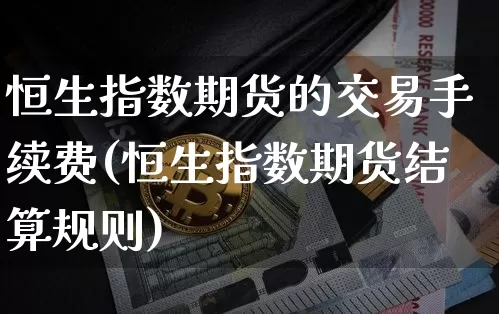 恒生指数期货的交易手续费(恒生指数期货结算规则)_未分类_第1张_相聚币圈 恒生指数期货的交易手续费(恒生指数期货结算规则)_https://www.xjzxxn66.com_未分类_第1张