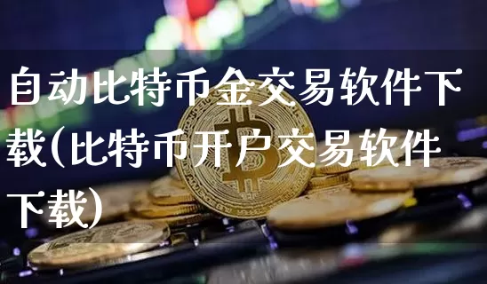 自动比特币金交易软件下载(比特币开户交易软件下载)_https://www.xjzxxn66.com_币圈资讯_第1张