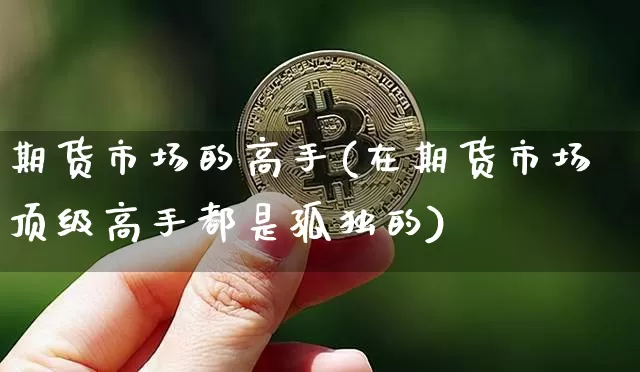 期货市场的高手(在期货市场顶级高手都是孤独的)_https://www.xjzxxn66.com_比特币_第1张