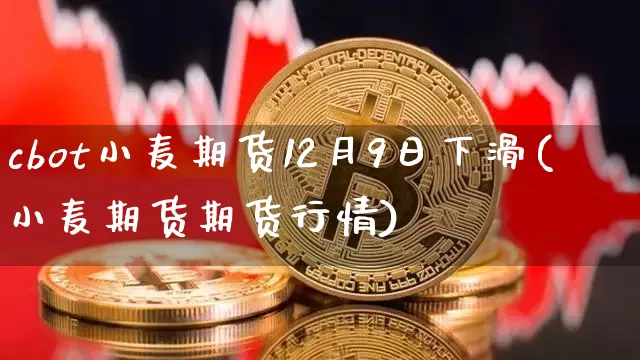 cbot小麦期货12月9日下滑(小麦期货期货行情)_https://www.xjzxxn66.com_比特币_第1张