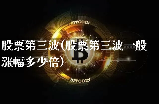股票第三波(股票第三波一般涨幅多少倍)_https://www.xjzxxn66.com_未分类_第1张