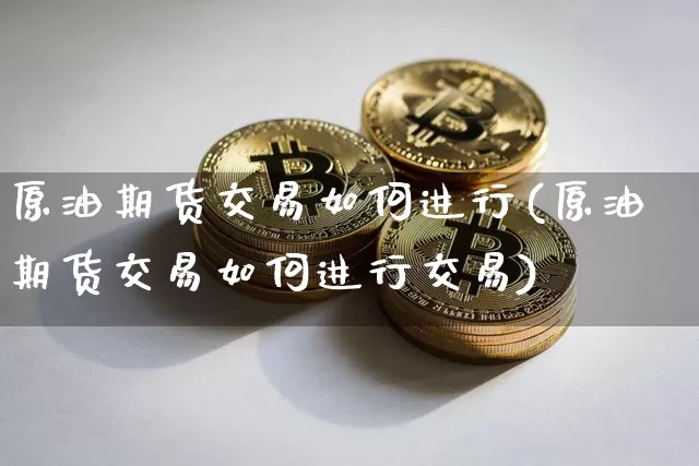原油期货交易如何进行(原油期货交易如何进行交易)_https://www.xjzxxn66.com_币圈资讯_第1张