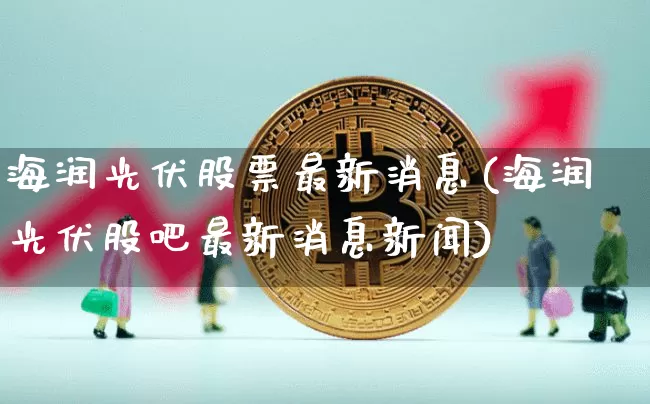 海润光伏股票最新消息(海润光伏股吧最新消息新闻)_比特币_第1张_相聚币圈 海润光伏股票最新消息(海润光伏股吧最新消息新闻)_https://www.xjzxxn66.com_比特币_第1张