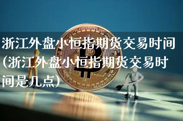 浙江外盘小恒指期货交易时间(浙江外盘小恒指期货交易时间是几点)_未分类_第1张_相聚币圈 浙江外盘小恒指期货交易时间(浙江外盘小恒指期货交易时间是几点)_https://www.xjzxxn66.com_未分类_第1张