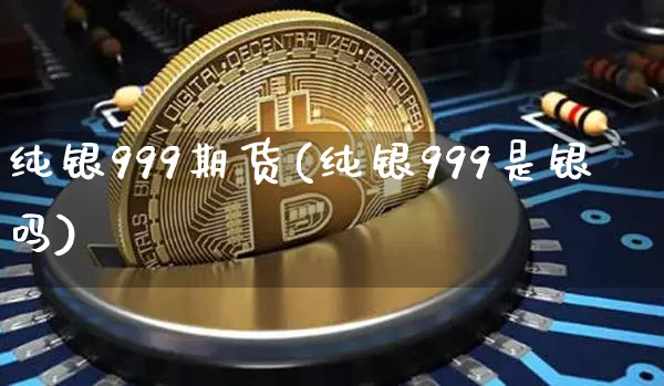 纯银999期货(纯银999是银吗)_区块链_第1张_相聚币圈 纯银999期货(纯银999是银吗)_https://www.xjzxxn66.com_区块链_第1张