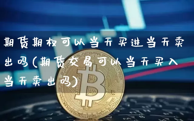 期货期权可以当天买进当天卖出吗(期货交易可以当天买入当天卖出吗)_https://www.xjzxxn66.com_以太坊_第1张