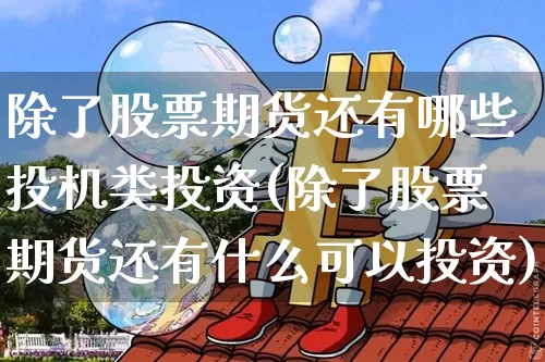 除了股票期货还有哪些投机类投资(除了股票期货还有什么可以投资)_https://www.xjzxxn66.com_币圈资讯_第1张