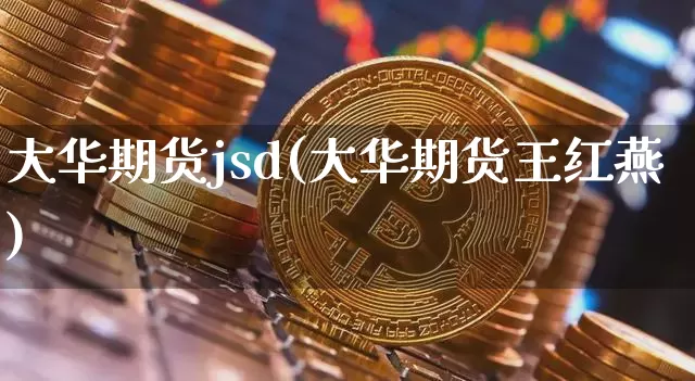 大华期货jsd(大华期货王红燕)_https://www.xjzxxn66.com_币圈资讯_第1张
