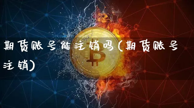 期货账号能注销吗(期货账号注销)_比特币_第1张_相聚币圈 期货账号能注销吗(期货账号注销)_https://www.xjzxxn66.com_比特币_第1张