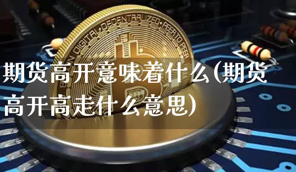 期货高开意味着什么(期货高开高走什么意思)_区块链_第1张_相聚币圈 期货高开意味着什么(期货高开高走什么意思)_https://www.xjzxxn66.com_区块链_第1张
