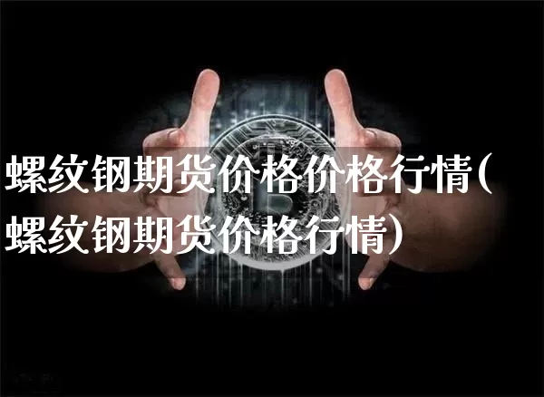螺纹钢期货价格价格行情(螺纹钢期货价格行情)_https://www.xjzxxn66.com_以太坊_第1张