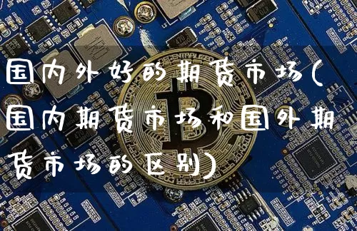 国内外好的期货市场(国内期货市场和国外期货市场的区别)_https://www.xjzxxn66.com_区块链_第1张