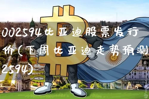 002594比亚迪股票发行价(下周比亚迪走势预测002594)_https://www.xjzxxn66.com_未分类_第1张