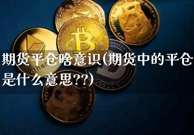 期货平仓啥意识(期货中的平仓是什么意思??)_以太坊_第1张_相聚币圈 期货平仓啥意识(期货中的平仓是什么意思??)_https://www.xjzxxn66.com_以太坊_第1张