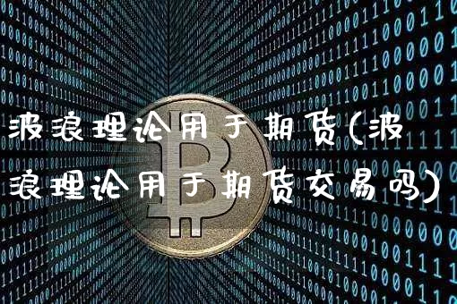 波浪理论用于期货(波浪理论用于期货交易吗)_https://www.xjzxxn66.com_以太坊_第1张