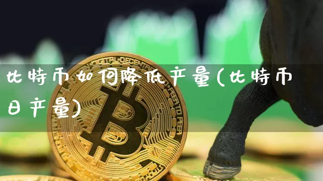 比特币如何降低产量(比特币日产量)_https://www.xjzxxn66.com_以太坊_第1张