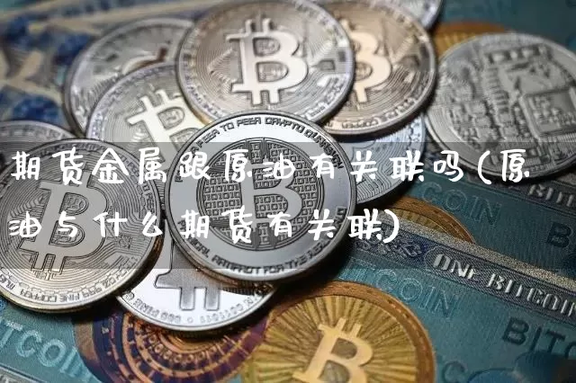期货金属跟原油有关联吗(原油与什么期货有关联)_比特币_第1张_相聚币圈 期货金属跟原油有关联吗(原油与什么期货有关联)_https://www.xjzxxn66.com_比特币_第1张