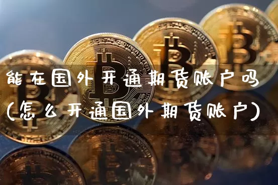 能在国外开通期货账户吗(怎么开通国外期货账户)_未分类_第1张_相聚币圈 能在国外开通期货账户吗(怎么开通国外期货账户)_https://www.xjzxxn66.com_未分类_第1张