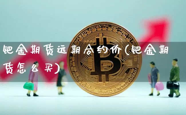 钯金期货远期合约价(钯金期货怎么买)_币圈资讯_第1张_相聚币圈 钯金期货远期合约价(钯金期货怎么买)_https://www.xjzxxn66.com_币圈资讯_第1张
