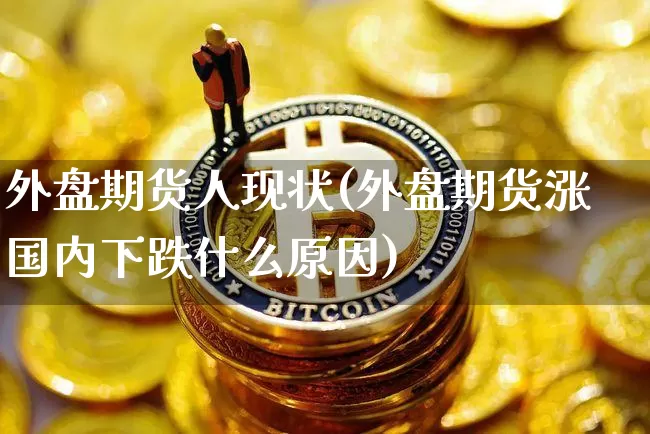 外盘期货人现状(外盘期货涨国内下跌什么原因)_币圈资讯_第1张_相聚币圈 外盘期货人现状(外盘期货涨国内下跌什么原因)_https://www.xjzxxn66.com_币圈资讯_第1张