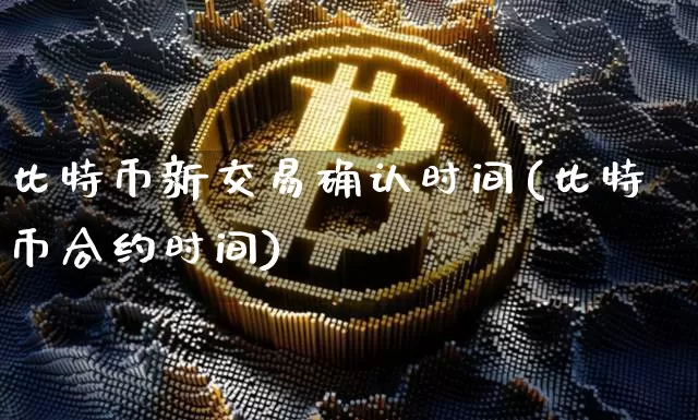 比特币新交易确认时间(比特币合约时间)_https://www.xjzxxn66.com_比特币_第1张