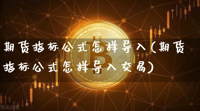 期货指标公式怎样导入(期货指标公式怎样导入交易)_https://www.xjzxxn66.com_以太坊_第1张