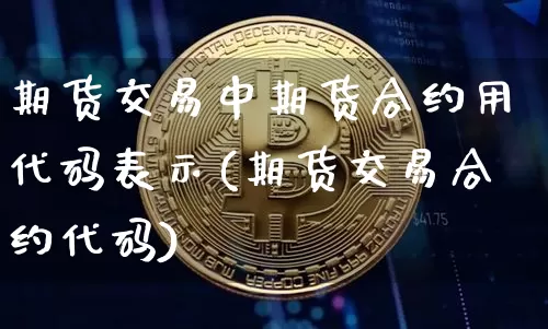 期货交易中期货合约用代码表示(期货交易合约代码)_比特币_第1张_相聚币圈 期货交易中期货合约用代码表示(期货交易合约代码)_https://www.xjzxxn66.com_比特币_第1张