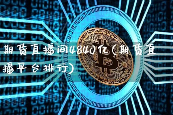 期货直播间4840亿(期货直播平台排行)_币圈资讯_第1张_相聚币圈 期货直播间4840亿(期货直播平台排行)_https://www.xjzxxn66.com_币圈资讯_第1张
