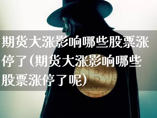 期货大涨影响哪些股票涨停了(期货大涨影响哪些股票涨停了呢)_未分类_第1张_相聚币圈 期货大涨影响哪些股票涨停了(期货大涨影响哪些股票涨停了呢)_https://www.xjzxxn66.com_未分类_第1张