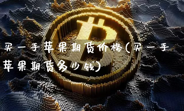 买一手苹果期货价格(买一手苹果期货多少钱)_https://www.xjzxxn66.com_区块链_第1张