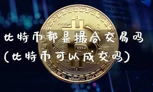 比特币都是撮合交易吗(比特币可以成交吗)_https://www.xjzxxn66.com_以太坊_第1张