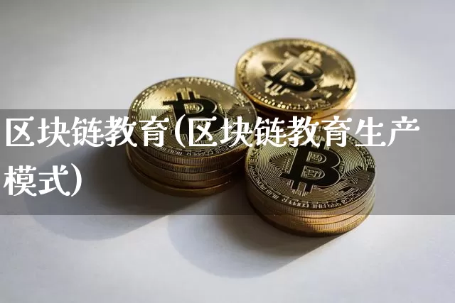 区块链教育(区块链教育生产模式)_https://www.xjzxxn66.com_币圈资讯_第1张