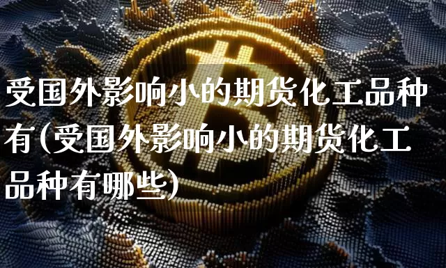 受国外影响小的期货化工品种有(受国外影响小的期货化工品种有哪些)_https://www.xjzxxn66.com_比特币_第1张