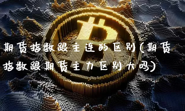 期货指数跟主连的区别(期货指数跟期货主力区别大吗)_https://www.xjzxxn66.com_区块链_第1张
