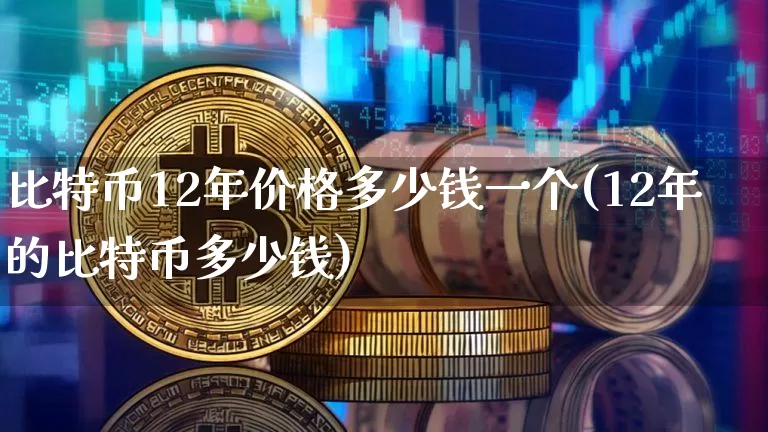 比特币12年价格多少钱一个(12年的比特币多少钱)_https://www.xjzxxn66.com_币圈资讯_第1张